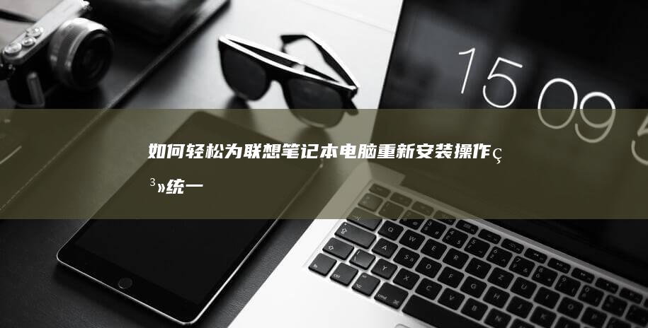 如何轻松为联想笔记本电脑重新安装操作系统：一步一步说明 (如何联立)