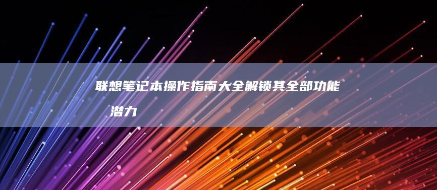 联想笔记本操作指南大全：解锁其全部功能和潜力 (联想笔记本操作教程)