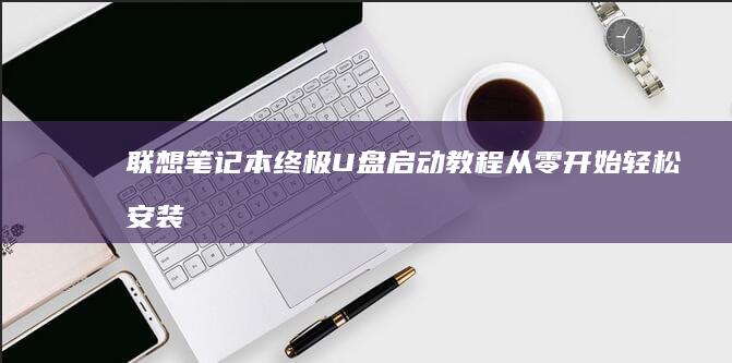 联想笔记本终极U盘启动教程：从零开始轻松安装或修复操作系统 (联想笔记本终止代码0xc000021a)