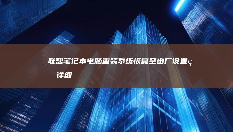 联想笔记本电脑重装系统：恢复至出厂设置的详细指南 (联想笔记本电脑维修点地址)