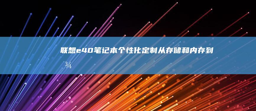 联想e40笔记本个性化定制：从存储和内存到图形卡的全面升级教程 (联想e40笔记本参数)