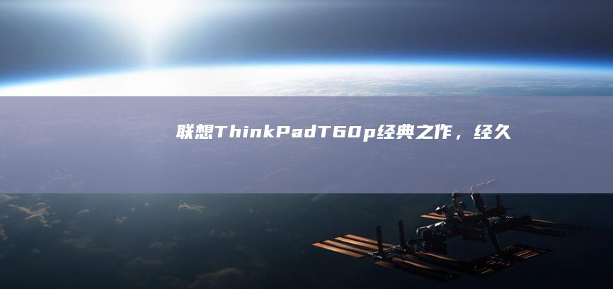 联想ThinkPad T60p：经典之作，经久不衰 (联想thinkbook)