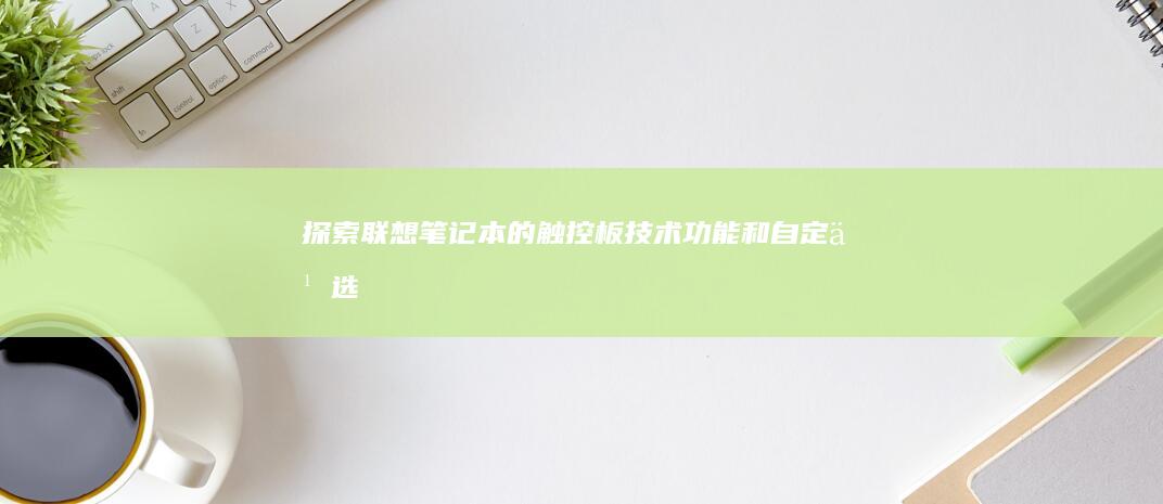 探索联想笔记本的触控板：技术、功能和自定义选项 (探索联想笔记怎么写)