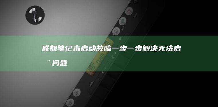 联想笔记本启动故障：一步一步解决无法启动问题的终极指南 (联想笔记本启动u盘按什么键)