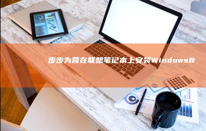 步步为营：在联想笔记本上安装 Windows 8 的详细教程 (步步为营在线阅读白云间讲的是啥)