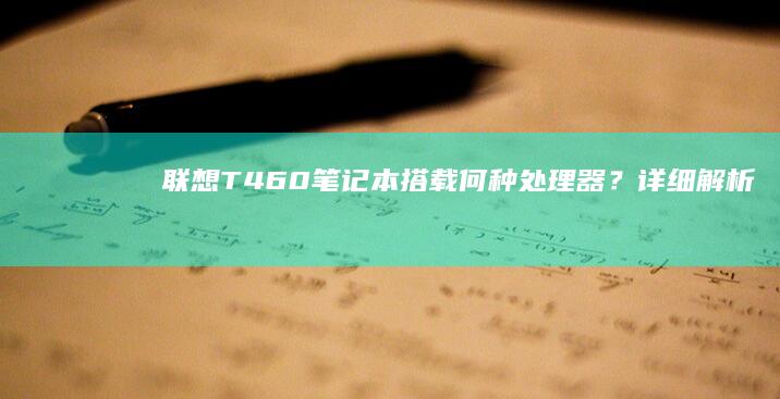 联想T460笔记本搭载何种处理器？详细解析！ (联想t460哪一年的)