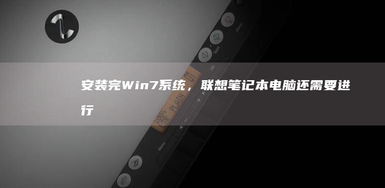 安装完Win7系统，联想笔记本电脑还需要进行哪些关键的下载操作？(安装完win10需要激活么)