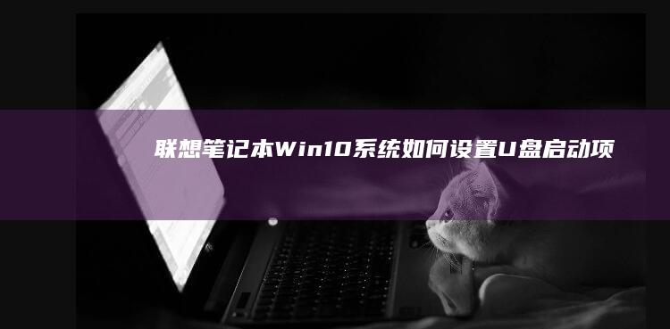 联想笔记本Win10系统如何设置U盘启动项 (联想笔记本wifi开关在哪里)