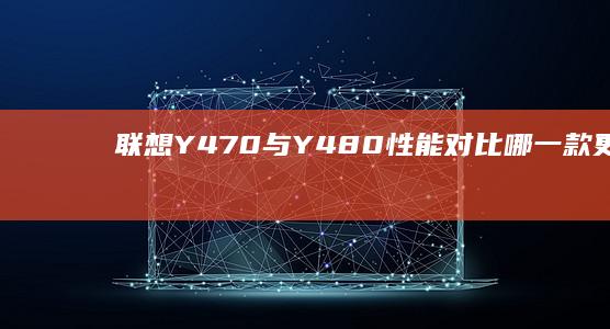 联想Y470与Y480性能对比：哪一款更值得选购？ (联想y470笔记本电脑参数)