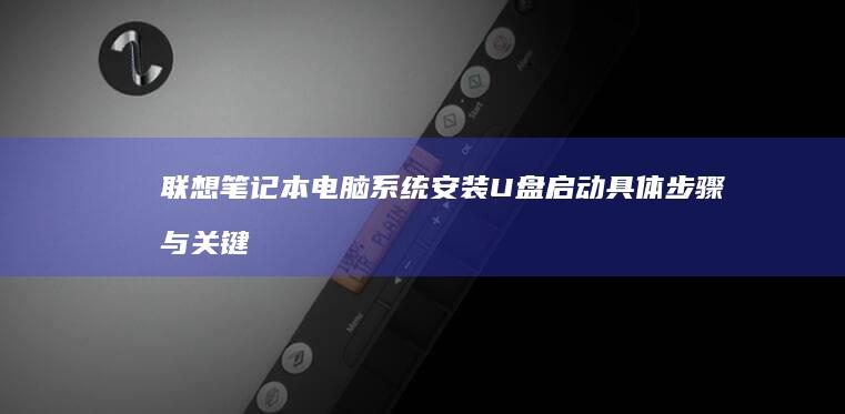 联想笔记本电脑系统安装U盘启动具体步骤与关键按键 (联想笔记本电脑售后维修服务网点)