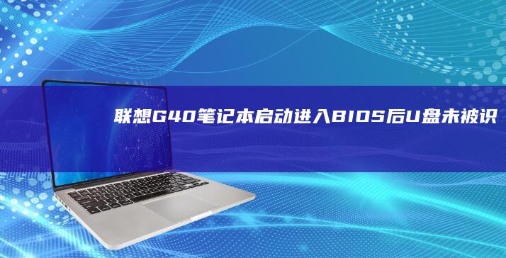 联想G40笔记本启动进入BIOS后U盘未被识别：可能原因及解决方法 (联想g40笔记本内存条参数)