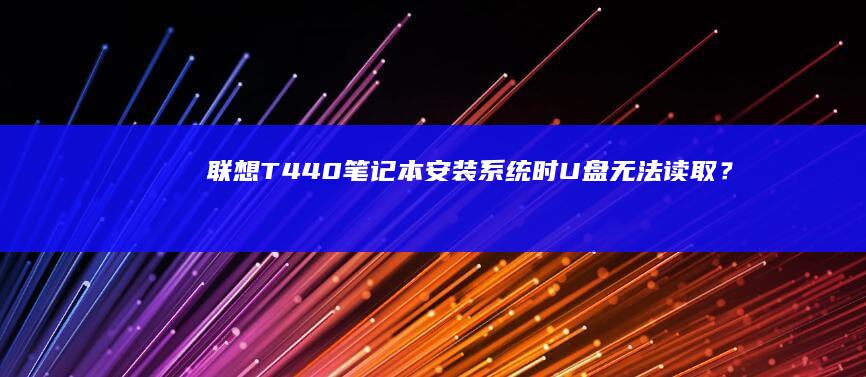 联想T440笔记本安装系统时U盘无法读取？排查与解决步骤全解析 (联想t440笔记本参数)