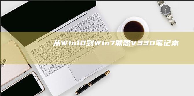 从Win10到Win7——联想V330笔记本系统的完美变身秘籍 (从win10升级到win11会清除数据吗)